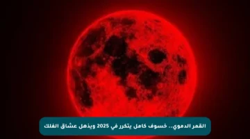 القمر الدموي.. خسوف كامل يتكرر في 2025 ويذهل عشاق الفلك